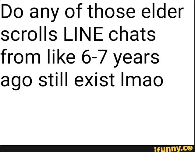 Do any of those elder scrolls LINE chats from like 6-7 years ago still exist lmao