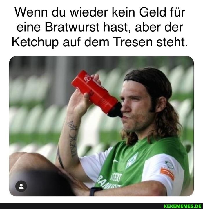 Wenn du wieder kein Geld für eine Bratwurst hast, aber der
Ketchup auf dem Tresen steht.