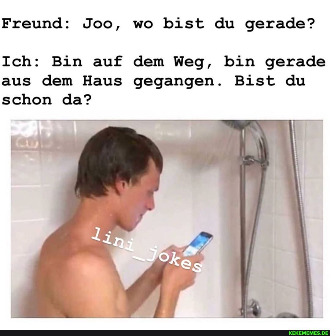 Freund: Joo, wo bist du gerade?
Ich: Bin auf dem Weg, bin gerade aus dem Haus gegangen. Bist du schon da?