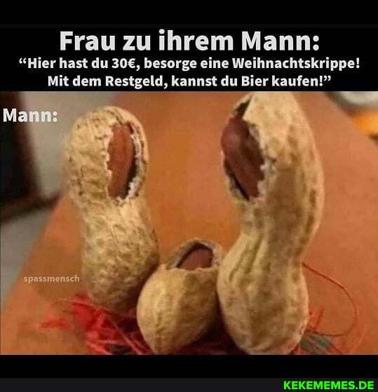 Frau zu ihrem Mann:
"Hier hast du besorge eine Weihnachtskrippe!
Mit dem Restgeld, kannst du Bier kaufen!"
Manns