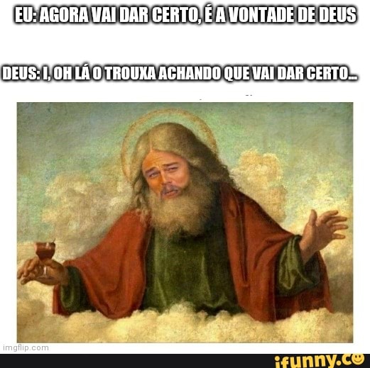 EU: AGORA VAI DAR CERTO, É VONTADE DE DEUS)
(DEUS: LÁ O TROUXA ACHANDO QUE VAI DAR CERTOS