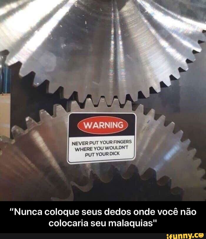 NEVER PUT (o aca I/
WHERE YOU WOULDNT
PUT YOUR DICK
"Nunca coloque seus dedos onde você não
colocaria seu malaquias" - “Nunca coloque seus dedos onde você não colocaria seu malaquias"