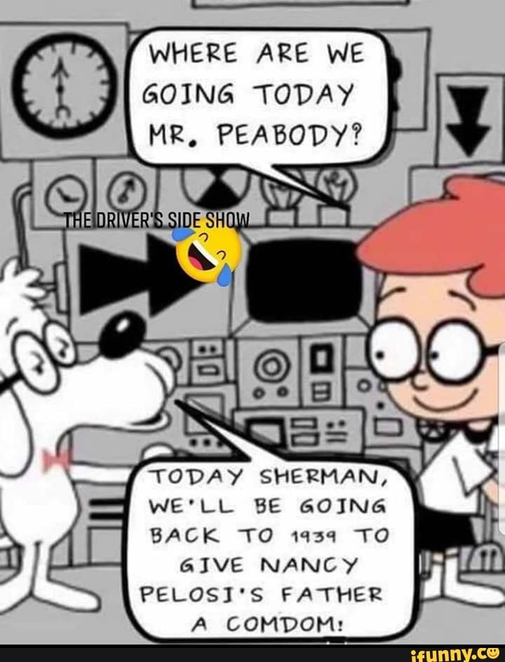 WHERE ARE WE GOING TODAY MR, PEABODY? TODAY SHERMAN, WE'LL BE GOING ...