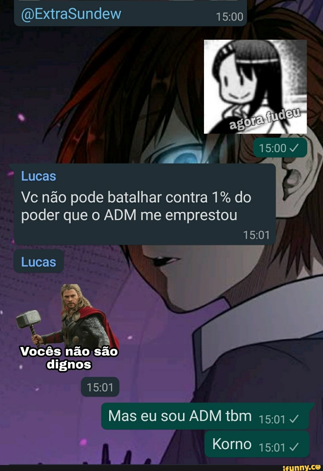 (DExtraSundew
Lucas
Vc não pode batalhar contra 1% do poder que o ADM me emprestou
Lucas
Vocês não são dignos
Mas eu sou ADM tbm /
Korno
