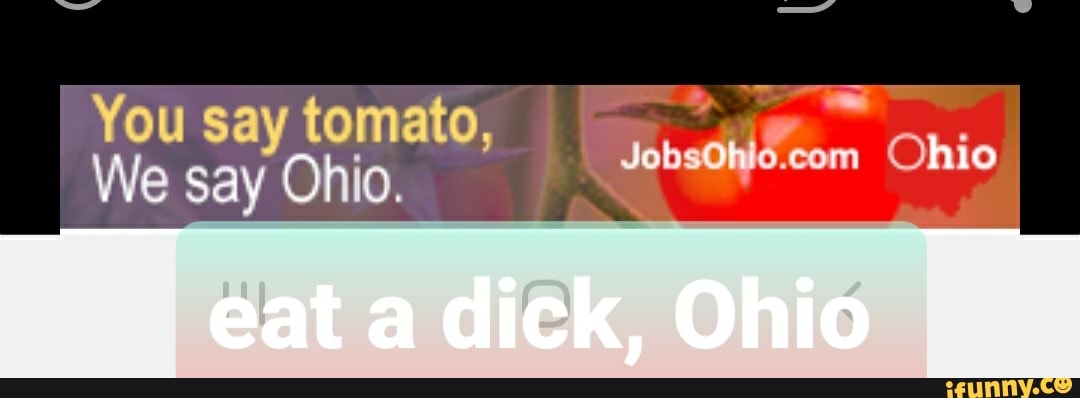 You tomato, a
We say Ohio.
Wbtadifditom Ohio