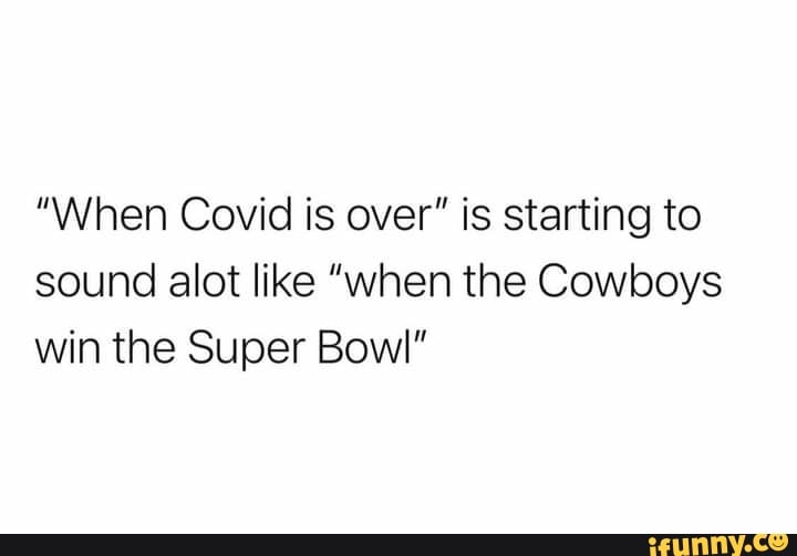 "When Covid is over" is starting to sound alot like "when the Cowboys win the Super Bowl"