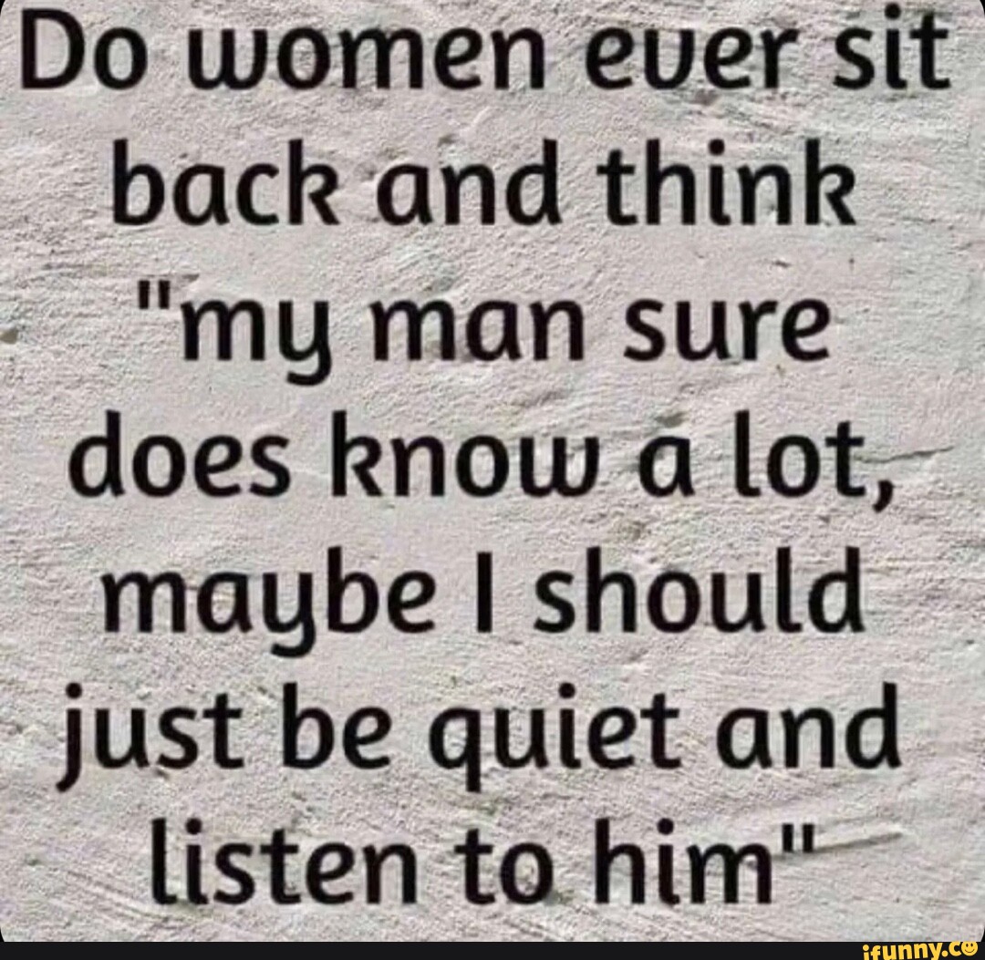 Do women ever sit back and think "my man sure does know lot, maupbe I