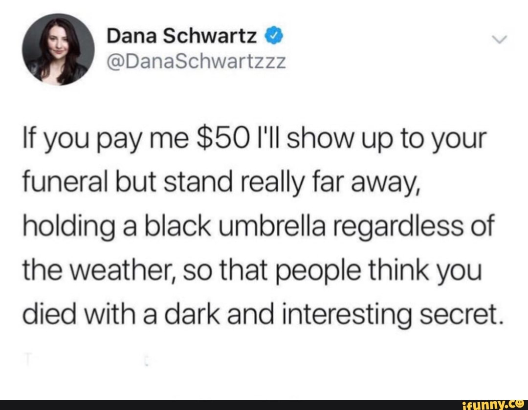 If you pay me
$50 I'll show up to your
funeral but stand really far away,
holding a black umbrella regardless of
the weather, so that people think you
died with a dark and interesting secret.