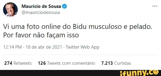 Mauricio de Sousa
(Emauriciodesousa
Vi uma foto online do Bidu musculoso e pelado.
Por favor não façam isso
PM de abr de: 2077 " Iwilter Web App
274 Retweets 126 Twests com comentário 7.213 Curtidas