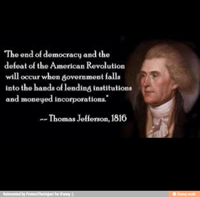 'The end of democracy and the
defeat of the American Revolution
will occur
when government falls
into the hands of lending institutions
and moneyed incorporations."
Thomas Jefferson, 1816