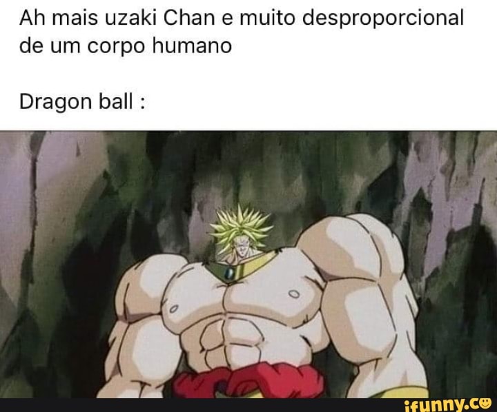 Ah mais uzaki Chan e muito desproporcional de um corpo humano
Dragon ball