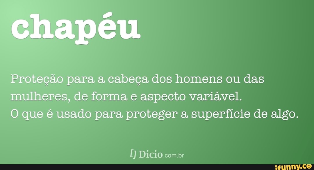 chapéu
Proteção para a cabeça dos homens ou das mulheres, de forma, e aspecto variável.
que é usado para. proteger a superfície de algo.
Dicio com br