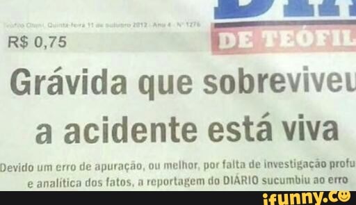 Gravida que sobrevivet
a acidente esta viva
melhor, por falta de investigação profu
ortagem do DIÁRIO sucumbiu ao erro
Devido um erro de apuração, ou
e analítica dos fat