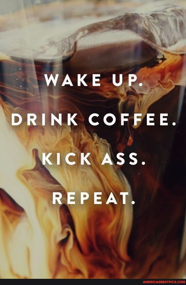 WAKE UP.
DRINK COFFEE.
KICK ASS.
REPEAT.
