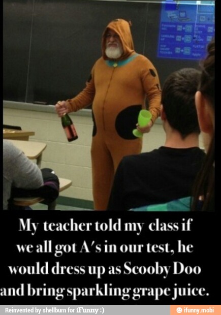 we
all got A's in our test, he
would dress up as
Scooby Doo
and
bring sparkling grape juice.