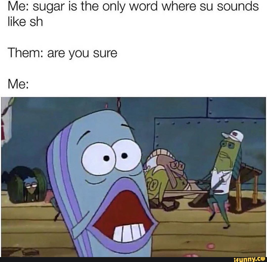 Me: sugar is the only word where su sounds like sh Them: are you sure ...