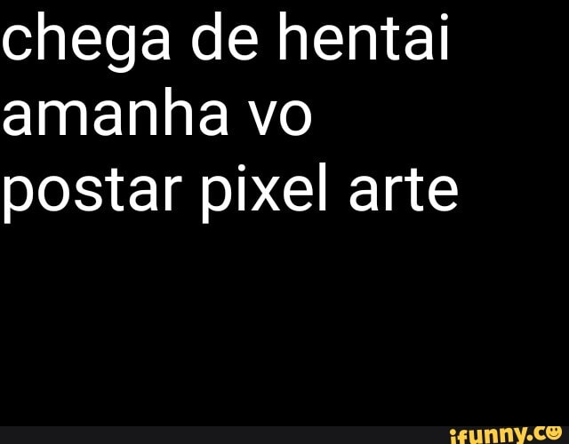 chega de hentai amanha vo postar pixel arte
