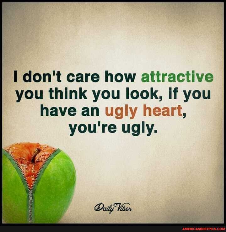 don't care how attractive you think you look, if you
have an ugly heart, you're ugly.
