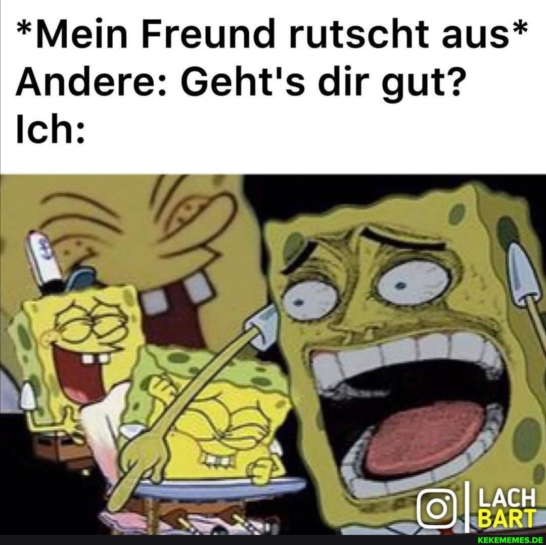*Mein Freund rutscht aus*
Andere: Geht's dir gut?
Ich:
LACH