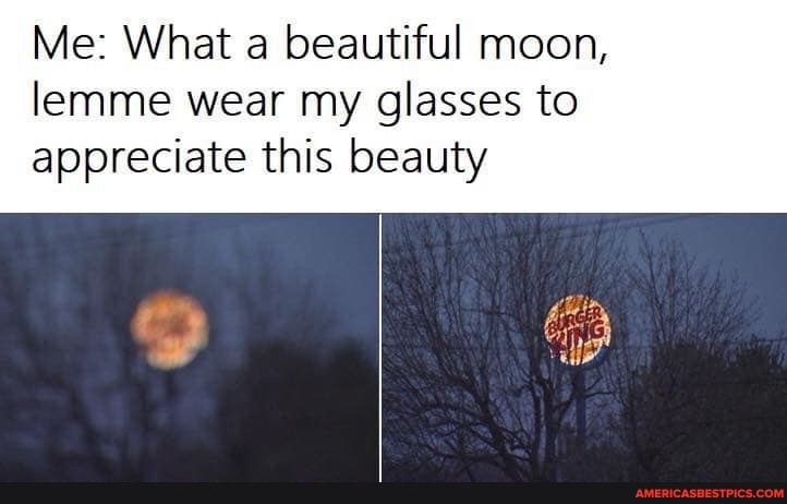 Me: What a beautiful moon, lemme wear my glasses to
appreciate this beauty