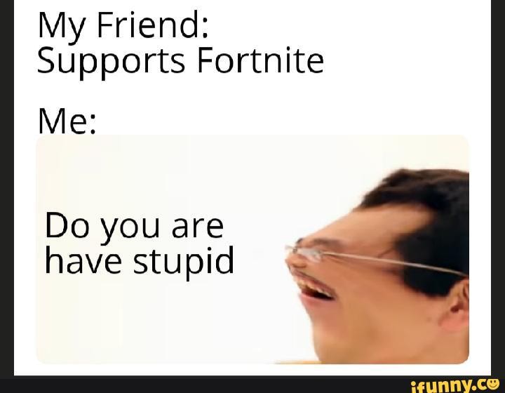 My Friend:
Supports Fortnite
Me:
Do you are have stupid