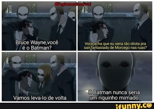 LO
Bruce Viayne você Vocêlacha que eu seria tão idiota pra é o Batman? sair fantasiado de Morcego nas ruas?
nunca seria
Vamos leva to de volta um riquinho mimado)