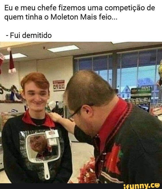 Eu e meu chefe fizemos uma competição de
quem tinha o Moleton Mais feio...
Fui demitido