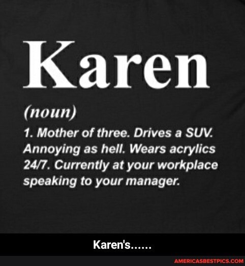 Karen
(noun)
1. Mother of three. Drives a SUV.
Annoying as hell. Wears acrylics
Currently at your workplace speaking to your manager.
Karen's...... - Karen's......