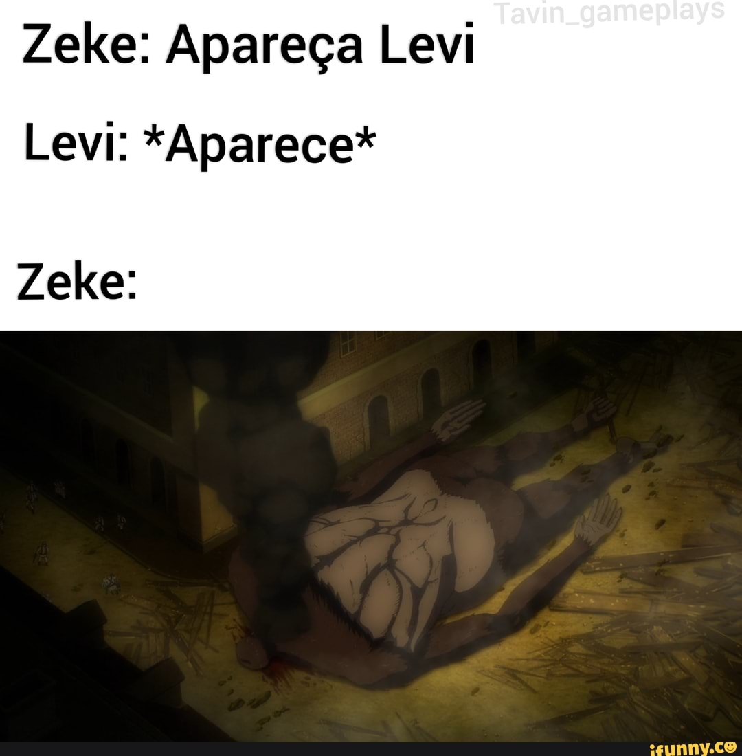 Zeke: Apareça Levi
Levi: *Aparece*
Zeke: