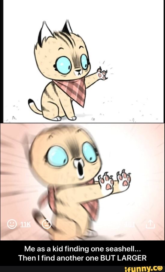 Me as a kid finding one seashell...
Then I find another one BUT LARGER - Me as a kid finding one seashell... Then I find another one BUT LARGER
