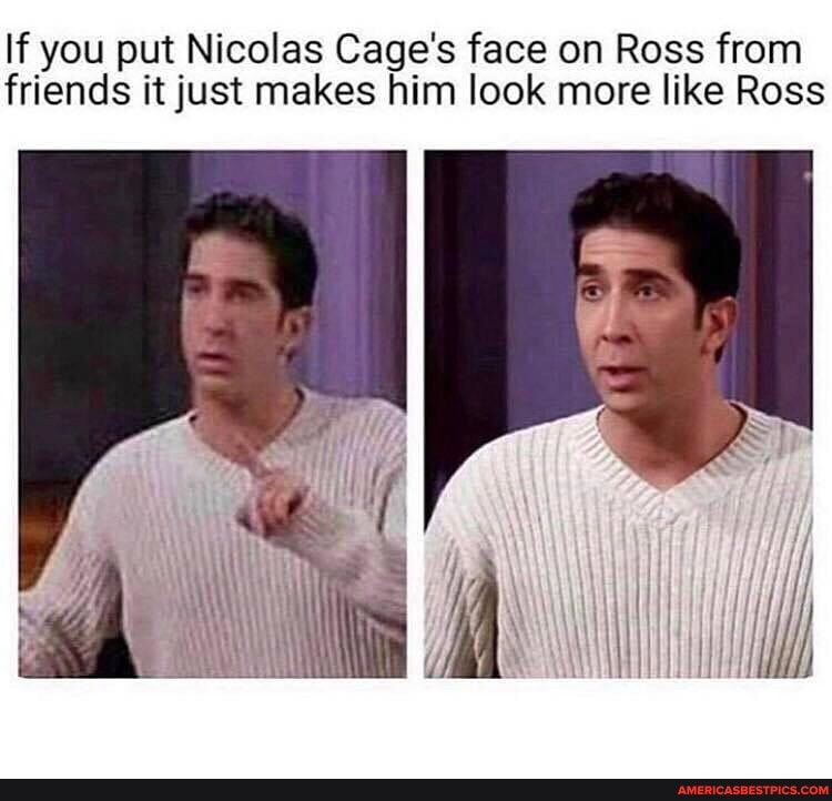 If you put Nicolas Cage's face on Ross from friends it just makes him look more like Ross