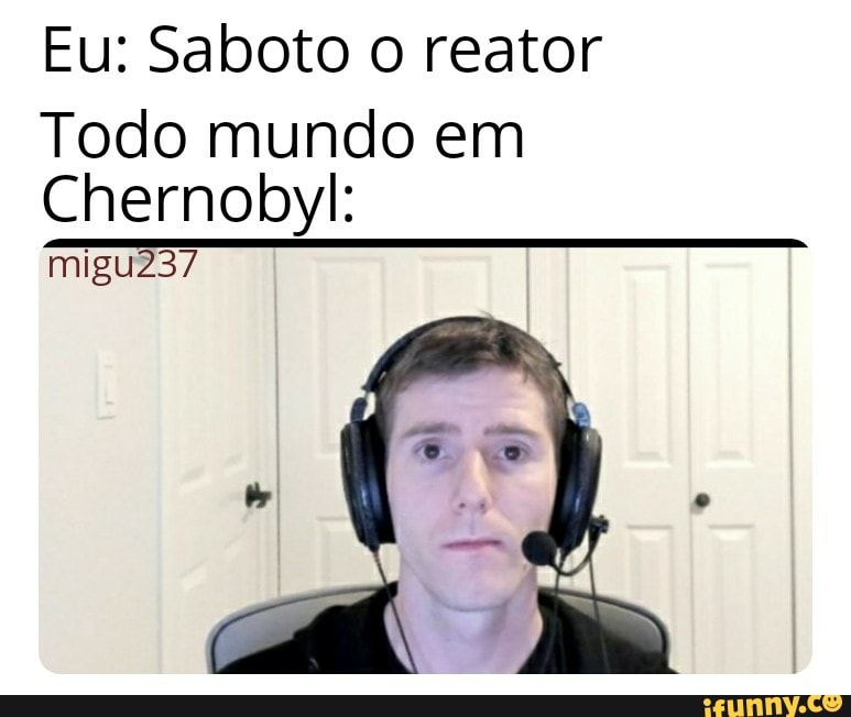 Eu: Saboto o reator
Todo mundo em
Chernobyl:
migu23/