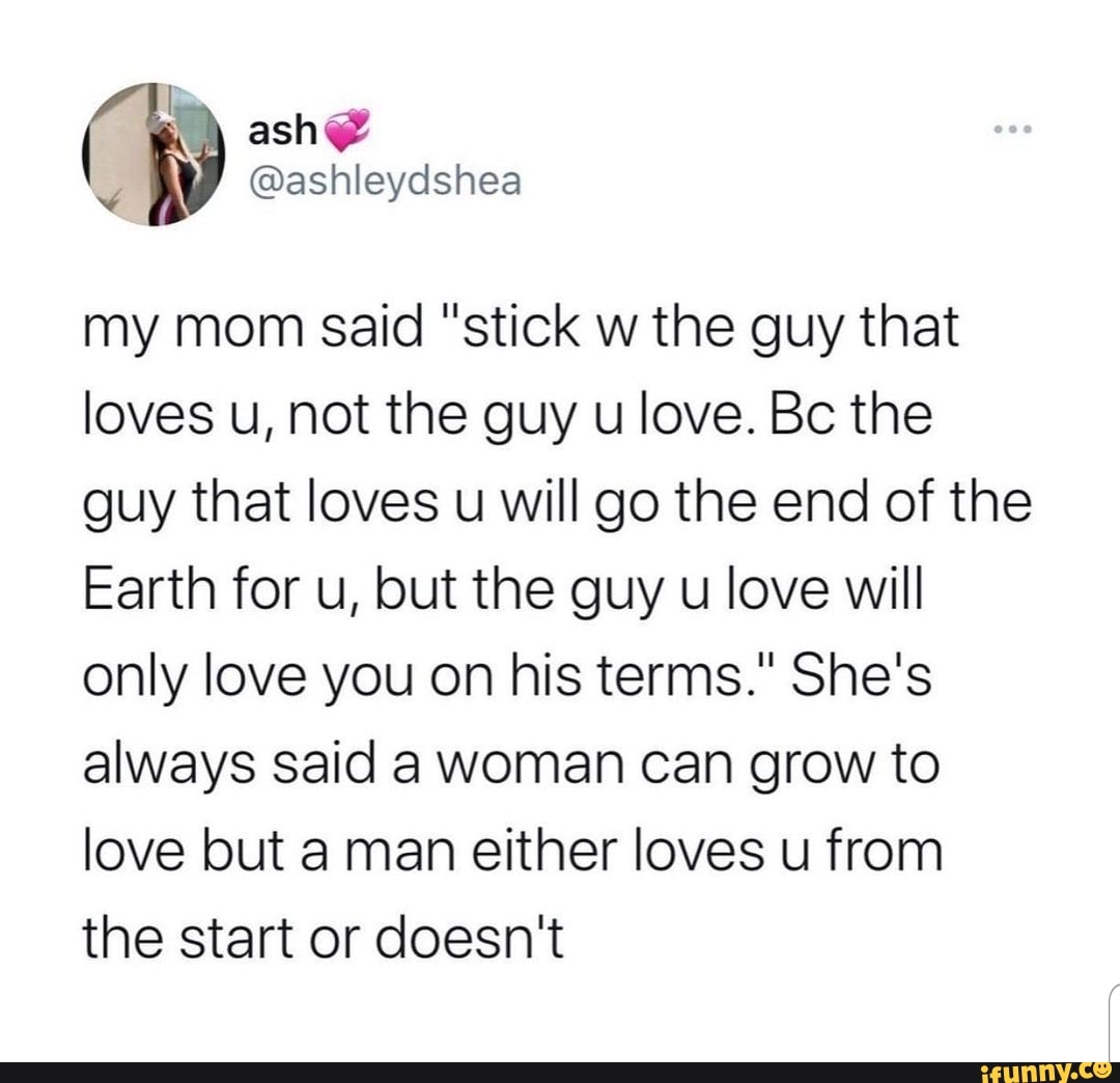 My Mom Said Stick W The Guy That Loves U Not The Guy U Love The Guy That Loves U Will Go The End Of The Earth For U But The