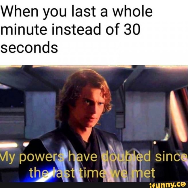 When you last a whole minute instead of 30 seconds si - iFunny