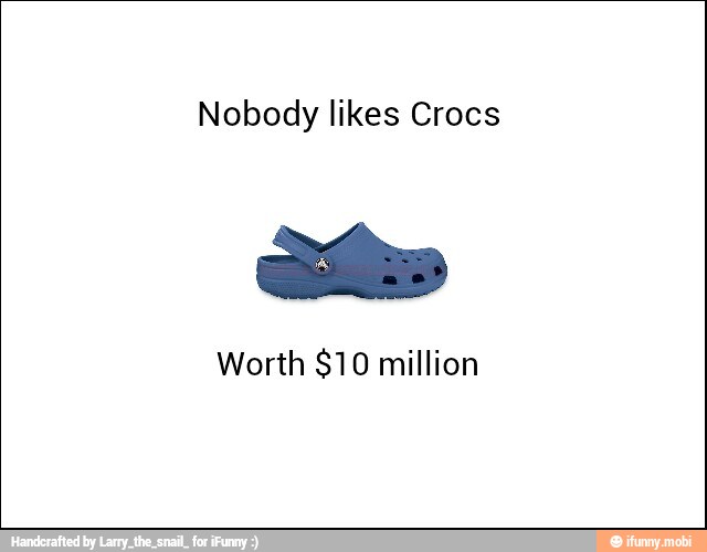 Nobody likes Crocs
Sis
Worth $10 million