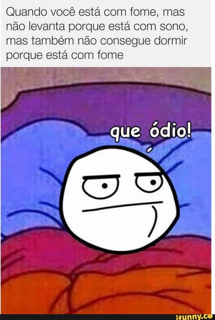 Quando você está com fome, mas
não levanta porque está com sono,
mas também não consegue dormir
porque está com fome
que ódio!
A