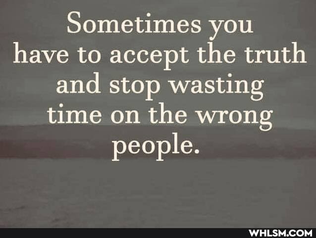 Sometimes you have to accept the truth and stop wasting time on the wrong
people.