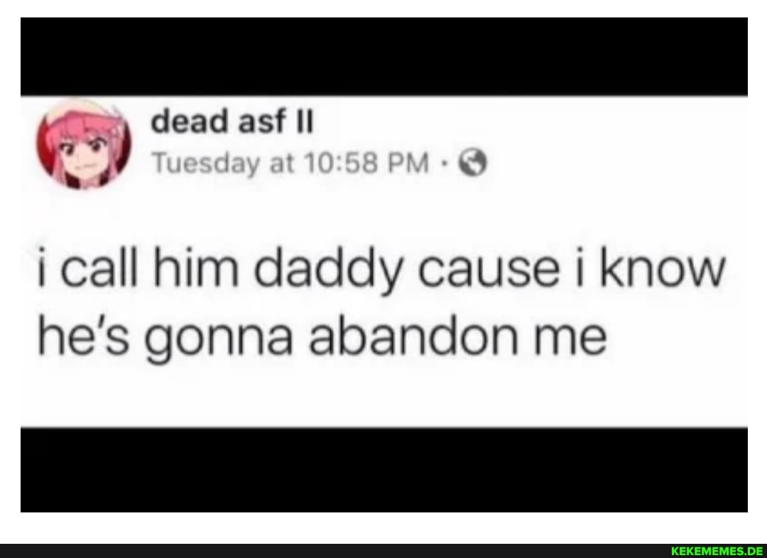 dead asf Il Ge ) dead it asf Il PM i call him daddy cause I know he's gonna aban