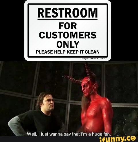 RESTROOM FOR
CUSTOMERS ONLY
PLEASE HELP KEEP IT CLEAN
Well, I just wanna say that I'm a huge fan.