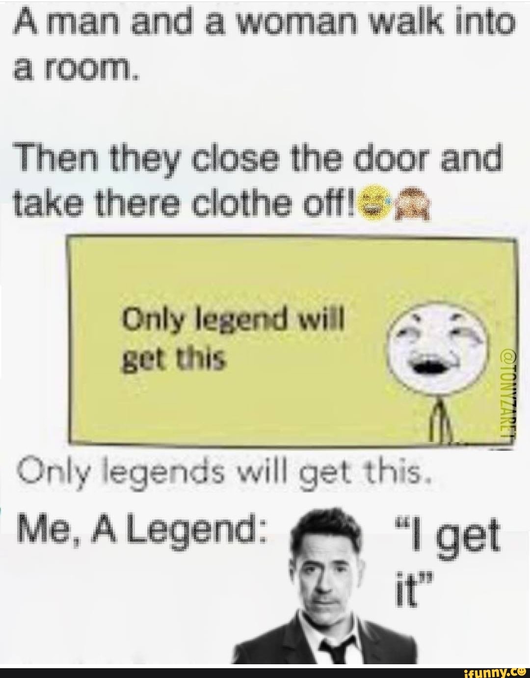 Aman and a woman walk into a room.
Then they close the door and take there clothe off!
Only legend will get this
cc