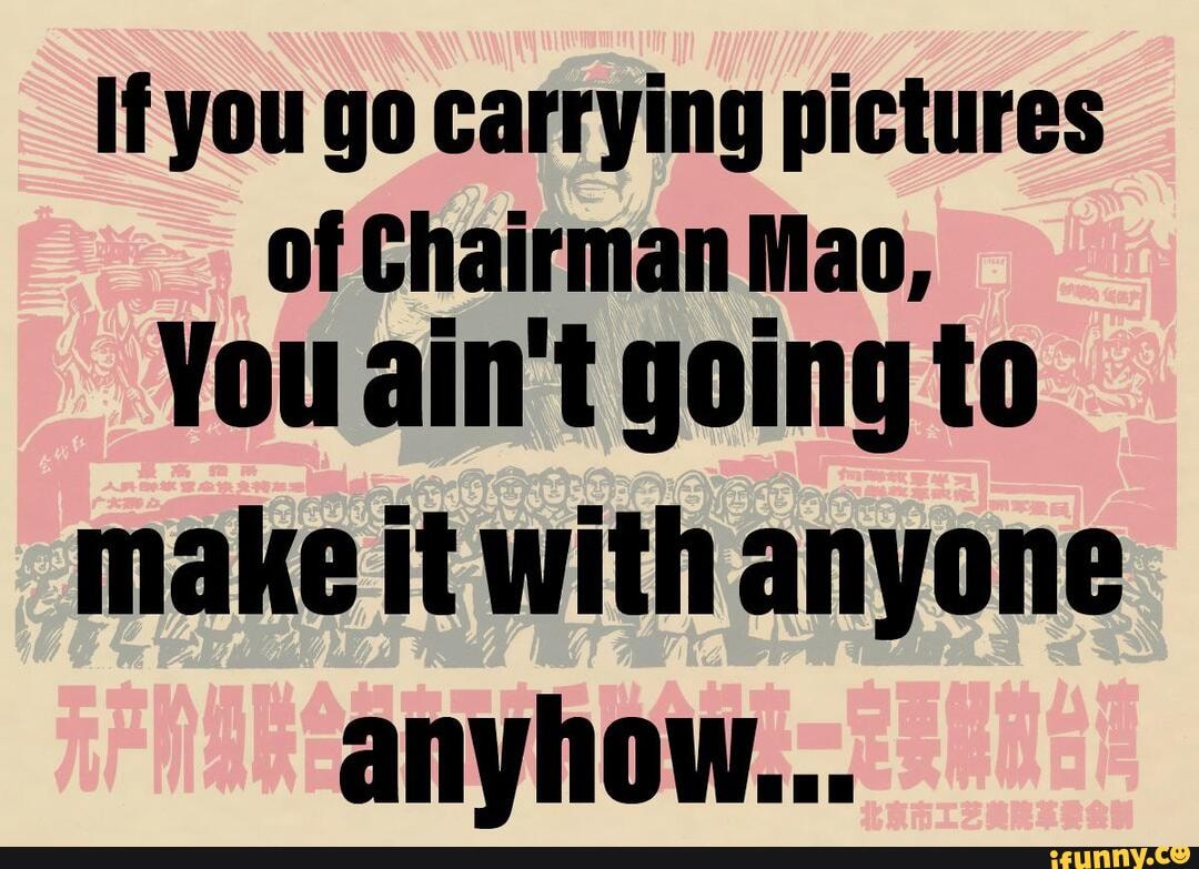 If You Go Carrying Pictures Of Chairman Mao You Aint Going To Make It With Anyone Anyhow 