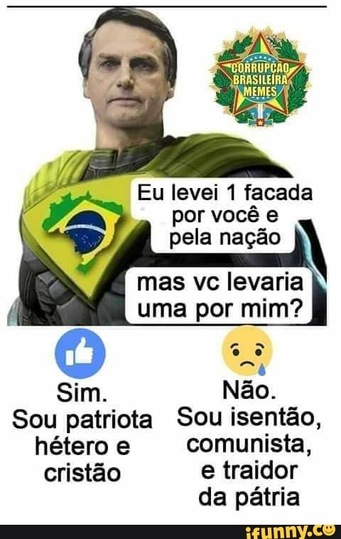 Eu levei 1 facada por você e pela nação
mas vc uma por mim?
Sim. Não.
Sou patriota Sou isentão, hétero e comunista, cristão e traidor
da pátria