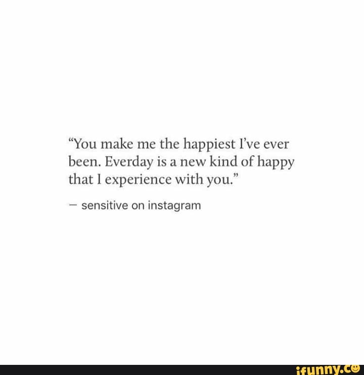 You Make Me The Happiest You Make Me The Happiest I've Ever Been. Everday Is A New Kind Of Happy  That 1 Experience With You." - Sensitive On Instagram - )