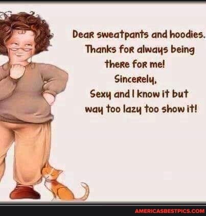 Dear sweatpants and hoodies.
Thanks for always being there for me!
Sincerely,
Sexy and I know it but way too lazy too show it!
