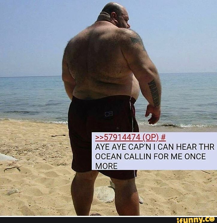>>57914474 (OP
AYE AYE CAP'N I CAN HEAR THR I OCEAN CALLIN FOR ME ONCE MORE