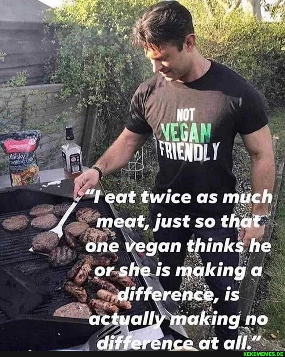 eet twice as much meat, just so that one vegan thinks he or she is making a diff