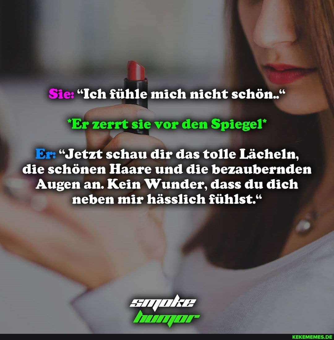 "Ich fühle mich nicht schön..."
sie vor den Spiegel
"Jetzt schau dir das tolle Lächeln, die schönen Haare und die bezaubernden
Augen an. Kein Wunder, dass du dich neben mir hässlich fühlst."