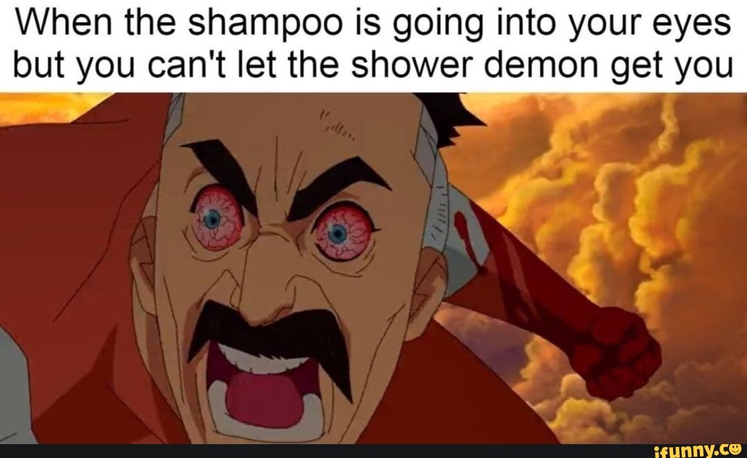 When the shampoo is going into your eyes but you can't let the shower