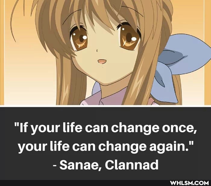 "If your life can change once, your life can change again."
- Sanae, Clannad