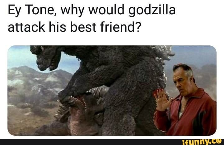 Ey Tone, why would godzilla attack his best friend? - iFunny